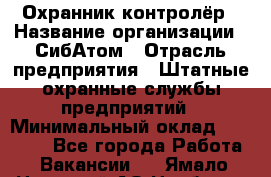 Охранник-контролёр › Название организации ­ СибАтом › Отрасль предприятия ­ Штатные охранные службы предприятий › Минимальный оклад ­ 17 850 - Все города Работа » Вакансии   . Ямало-Ненецкий АО,Ноябрьск г.